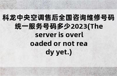 科龙中央空调售后全国咨询维修号码统一服务号码多少2023(The server is overloaded or not ready yet.)